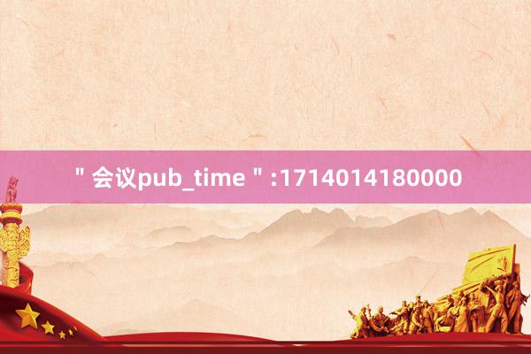 ＂会议pub_time＂:1714014180000