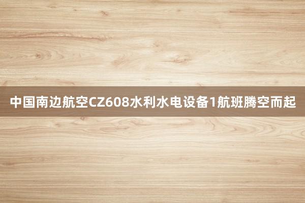 中国南边航空CZ608水利水电设备1航班腾空而起